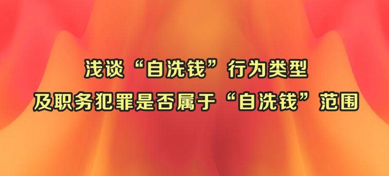 浅谈“自洗钱”行为类型及职务犯罪是否属于“自洗钱”范围