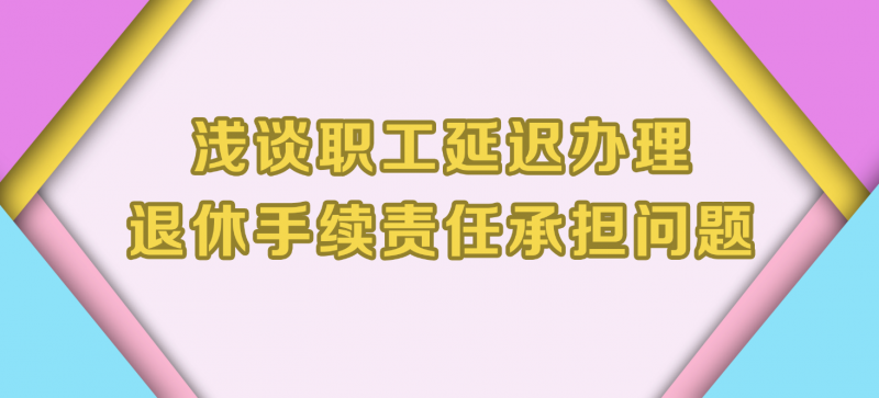 浅谈职工延迟办理退休手续责任承担问题